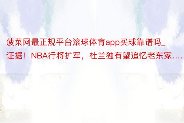 菠菜网最正规平台滚球体育app买球靠谱吗_证据！NBA行将扩军，杜兰独有望追忆老东家……