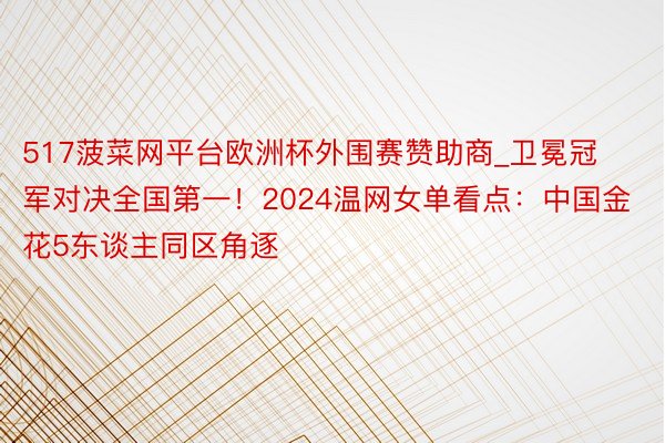 517菠菜网平台欧洲杯外围赛赞助商_卫冕冠军对决全国第一！2024温网女单看点：中国金花5东谈主同区角逐