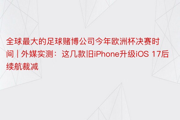 全球最大的足球赌博公司今年欧洲杯决赛时间 | 外媒实测：这几款旧iPhone升级iOS 17后续航裁减