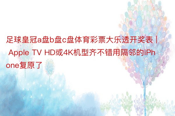 足球皇冠a盘b盘c盘体育彩票大乐透开奖表 | Apple TV HD或4K机型齐不错用隔邻的iPhone复原了