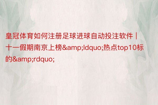 皇冠体育如何注册足球进球自动投注软件 | 十一假期南京上榜&ldquo;热点top10标的&rdquo;