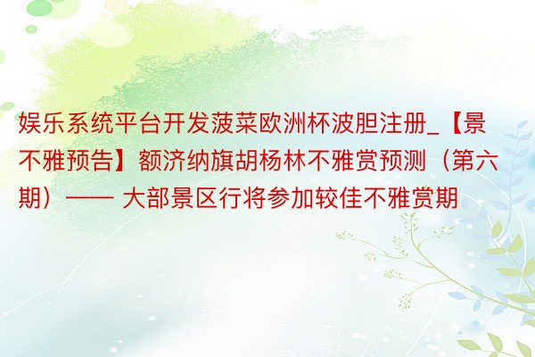 娱乐系统平台开发菠菜欧洲杯波胆注册_【景不雅预告】额济纳旗胡杨林不雅赏预测（第六期）—— 大部景区行将参加较佳不雅赏期