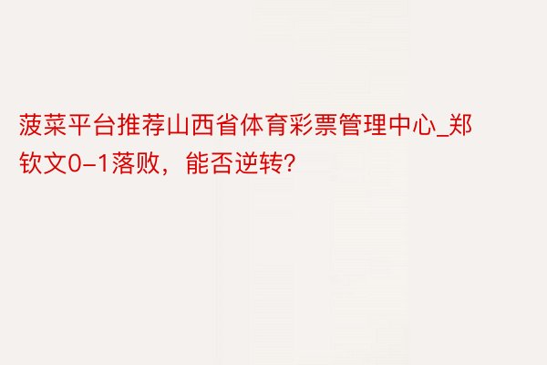 菠菜平台推荐山西省体育彩票管理中心_郑钦文0-1落败，能否逆转？