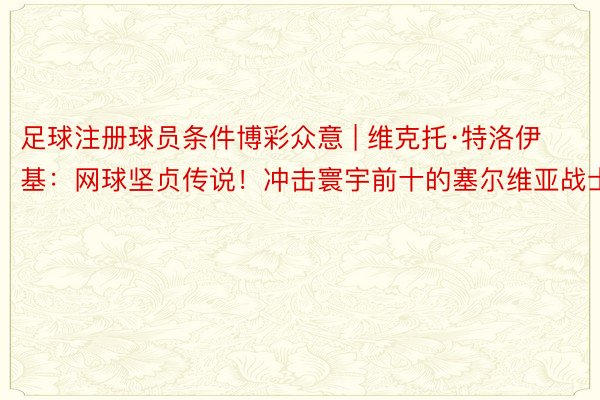 足球注册球员条件博彩众意 | 维克托·特洛伊基：网球坚贞传说！冲击寰宇前十的塞尔维亚战士