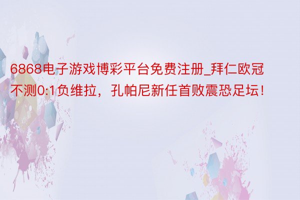 6868电子游戏博彩平台免费注册_拜仁欧冠不测0:1负维拉，孔帕尼新任首败震恐足坛！