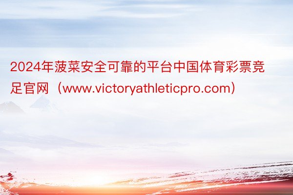 2024年菠菜安全可靠的平台中国体育彩票竞足官网（www.victoryathleticpro.com）