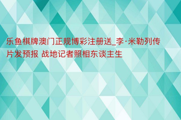 乐鱼棋牌澳门正规博彩注册送_李·米勒列传片发预报 战地记者照相东谈主生