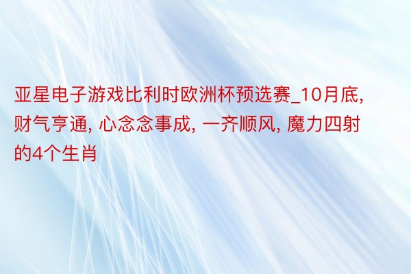 亚星电子游戏比利时欧洲杯预选赛_10月底, 财气亨通, 心念念事成, 一齐顺风, 魔力四射的4个生肖