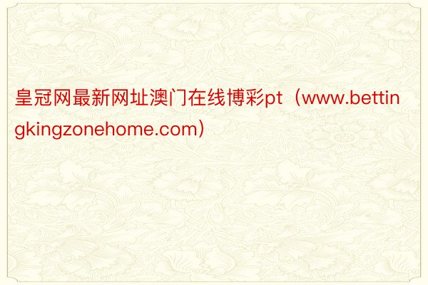 皇冠网最新网址澳门在线博彩pt（www.bettingkingzonehome.com）