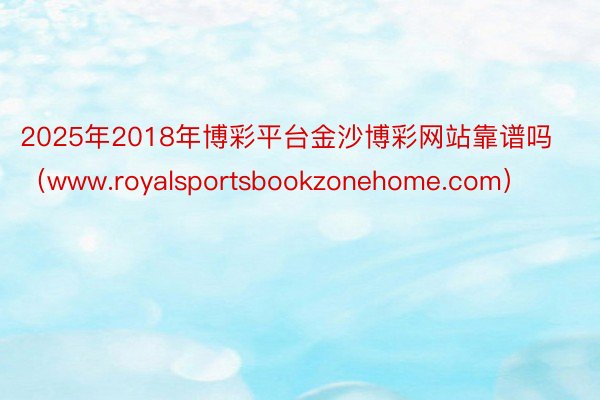 2025年2018年博彩平台金沙博彩网站靠谱吗（www.royalsportsbookzonehome.com）