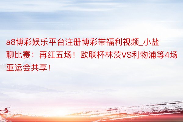 a8博彩娱乐平台注册博彩带福利视频_小盐聊比赛：再红五场！欧联杯林茨VS利物浦等4场亚运会共享！