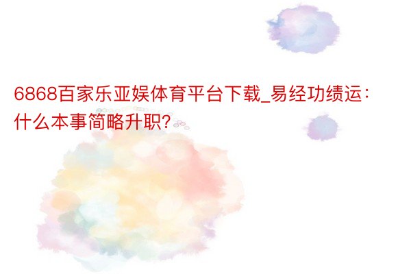 6868百家乐亚娱体育平台下载_易经功绩运：什么本事简略升职？