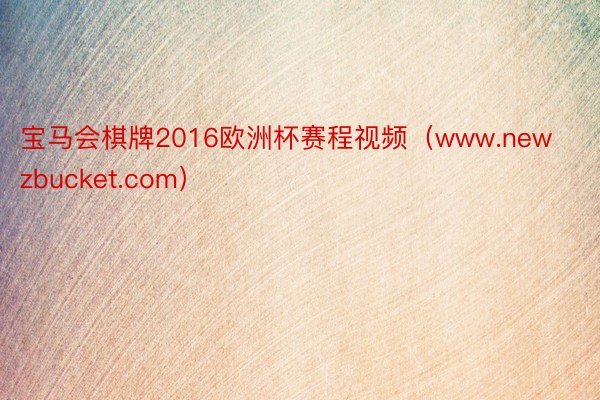 宝马会棋牌2016欧洲杯赛程视频（www.newzbucket.com）