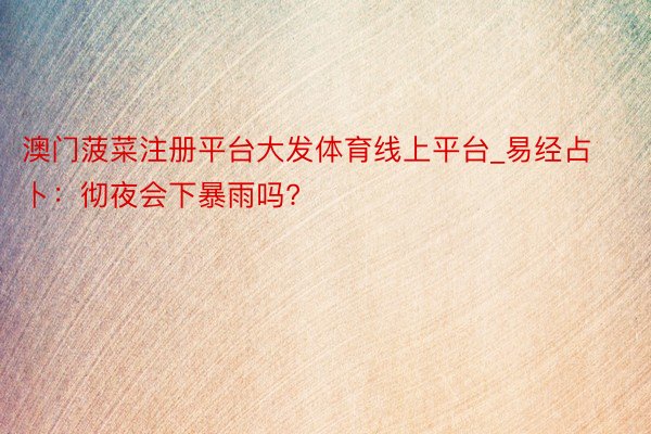 澳门菠菜注册平台大发体育线上平台_易经占卜：彻夜会下暴雨吗?