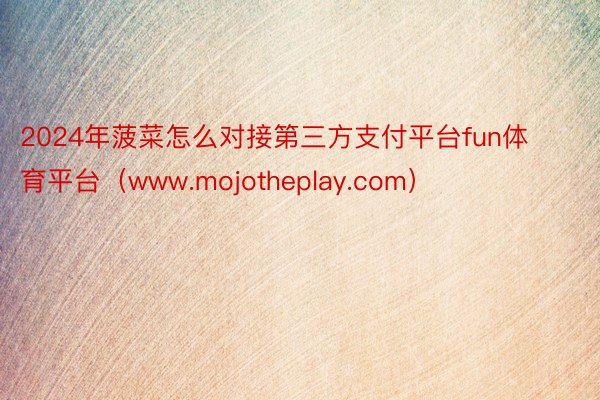 2024年菠菜怎么对接第三方支付平台fun体育平台（www.mojotheplay.com）