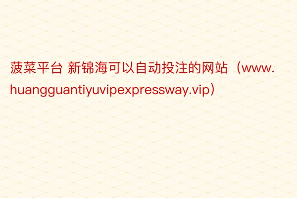 菠菜平台 新锦海可以自动投注的网站（www.huangguantiyuvipexpressway.vip）