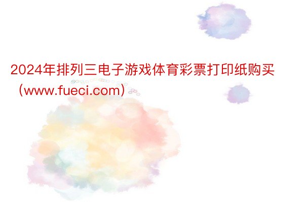 2024年排列三电子游戏体育彩票打印纸购买（www.fueci.com）