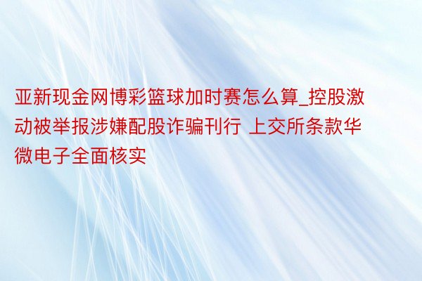 亚新现金网博彩篮球加时赛怎么算_控股激动被举报涉嫌配股诈骗刊行 上交所条款华微电子全面核实