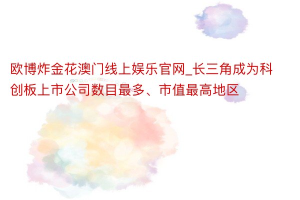 欧博炸金花澳门线上娱乐官网_长三角成为科创板上市公司数目最多、市值最高地区