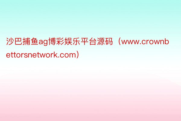 沙巴捕鱼ag博彩娱乐平台源码（www.crownbettorsnetwork.com）