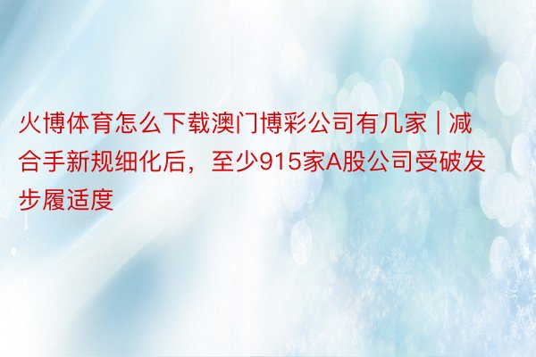 火博体育怎么下载澳门博彩公司有几家 | 减合手新规细化后，至少915家A股公司受破发步履适度