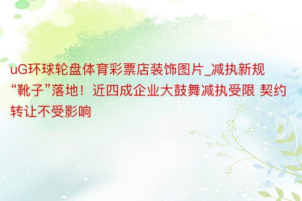 uG环球轮盘体育彩票店装饰图片_减执新规“靴子”落地！近四成企业大鼓舞减执受限 契约转让不受影响