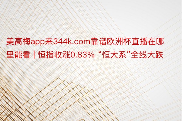 美高梅app来344k.com靠谱欧洲杯直播在哪里能看 | 恒指收涨0.83% “恒大系”全线大跌