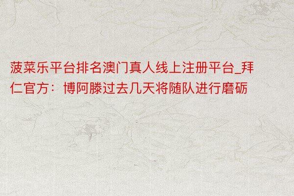 菠菜乐平台排名澳门真人线上注册平台_拜仁官方：博阿滕过去几天将随队进行磨砺