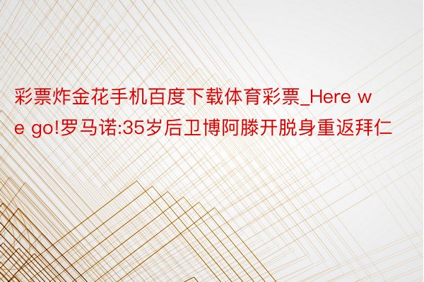 彩票炸金花手机百度下载体育彩票_Here we go!罗马诺:35岁后卫博阿滕开脱身重返拜仁