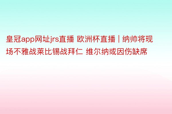 皇冠app网址jrs直播 欧洲杯直播 | 纳帅将现场不雅战莱比锡战拜仁 维尔纳或因伤缺席