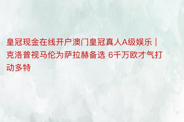 皇冠现金在线开户澳门皇冠真人A级娱乐 | 克洛普视马伦为萨拉赫备选 6千万欧才气打动多特