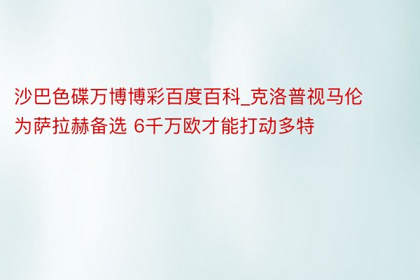 沙巴色碟万博博彩百度百科_克洛普视马伦为萨拉赫备选 6千万欧才能打动多特