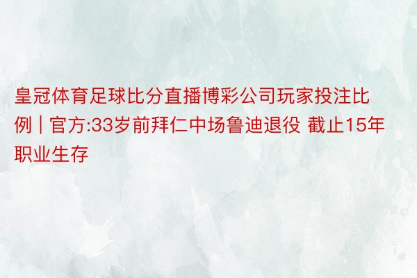 皇冠体育足球比分直播博彩公司玩家投注比例 | 官方:33岁前拜仁中场鲁迪退役 截止15年职业生存