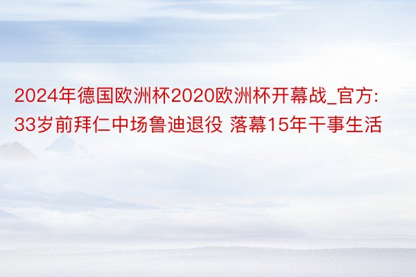 2024年德国欧洲杯2020欧洲杯开幕战_官方:33岁前拜仁中场鲁迪退役 落幕15年干事生活