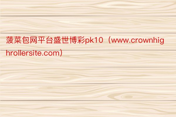 菠菜包网平台盛世博彩pk10（www.crownhighrollersite.com）